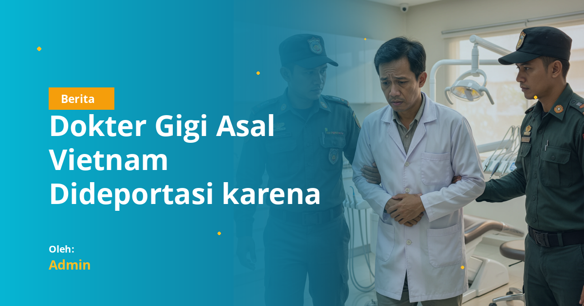 Dokter Gigi Asal Vietnam Dideportasi karena Praktik Ilegal di Indonesia: Pelajaran Penting tentang Regulasi Profesi