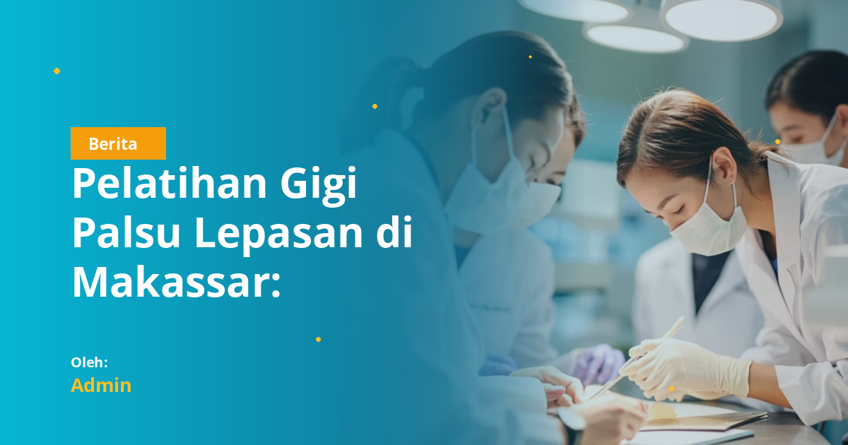 Pelatihan Gigi Palsu Lepasan di Makassar: Kolaborasi Klinik Gigi Daengtisia, PDGI, dan FKG UNHAS untuk Tingkatkan Kompetensi Dokter Gigi